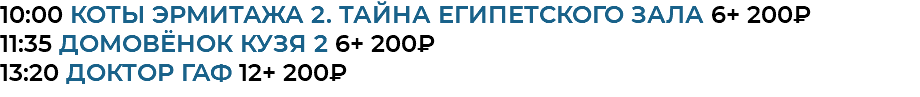 10:00 Коты Эрмитажа 2. Тайна египетского зала 6+ 200₽ 11:35 Домовёнок Кузя 2 6+ 200₽ 13:20 доктор гаф 12+ 200₽